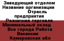 Заведующий отделом › Название организации ­ Prisma › Отрасль предприятия ­ Розничная торговля › Минимальный оклад ­ 1 - Все города Работа » Вакансии   . Кемеровская обл.,Прокопьевск г.